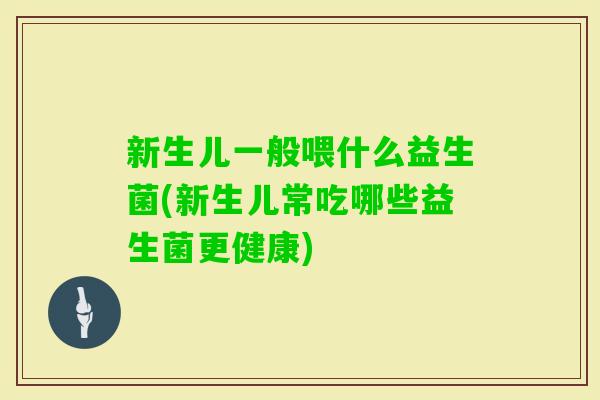 新生儿一般喂什么益生菌(新生儿常吃哪些益生菌更健康)