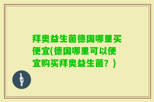 拜奥益生菌德国哪里买便宜(德国哪里可以便宜购买拜奥益生菌?) 拜奥益生菌德国哪里买便宜(德国哪里可以便宜购买拜奥益生菌?)