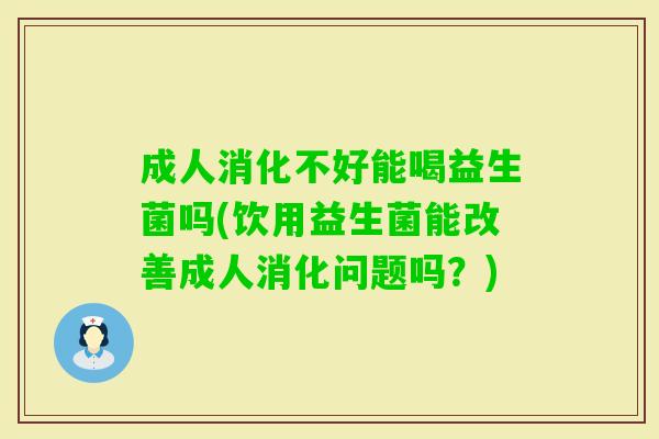 成人消化不好能喝益生菌吗(饮用益生菌能改善成人消化问题吗？)