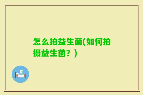 怎么拍益生菌(如何拍摄益生菌?) 怎么拍益生菌(如何拍摄益生菌?)