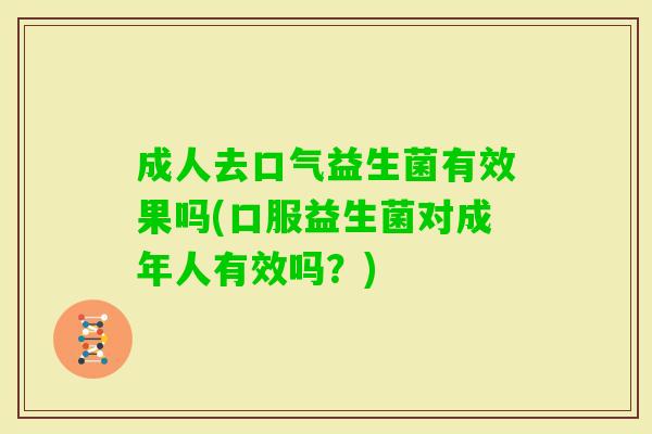 成人去口气益生菌有效果吗(口服益生菌对成年人有效吗?) 成人去口气益生菌有效果吗(口服益生菌对成年人有效吗?)