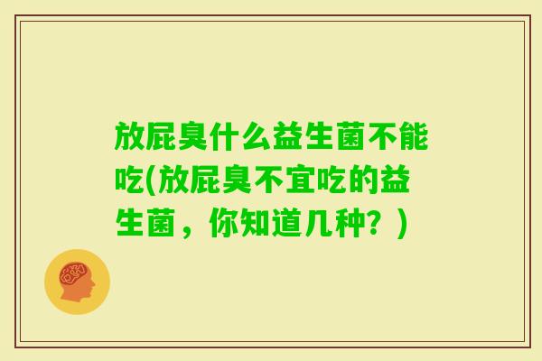 放屁臭什么益生菌不能吃(放屁臭不宜吃的益生菌,你知道几种?) 放屁臭什么益生菌不能吃(放屁臭不宜吃的益生菌,你知道几种?)