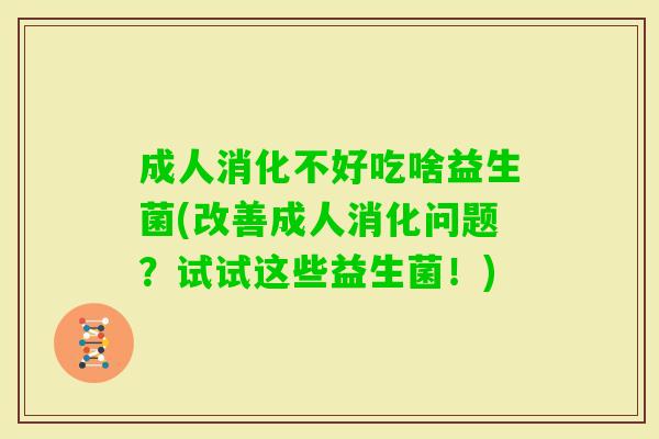 成人消化不好吃啥益生菌(改善成人消化问题?试试这些益生菌!) 成人消化不好吃啥益生菌(改善成人消化问题?试试这些益生菌!)