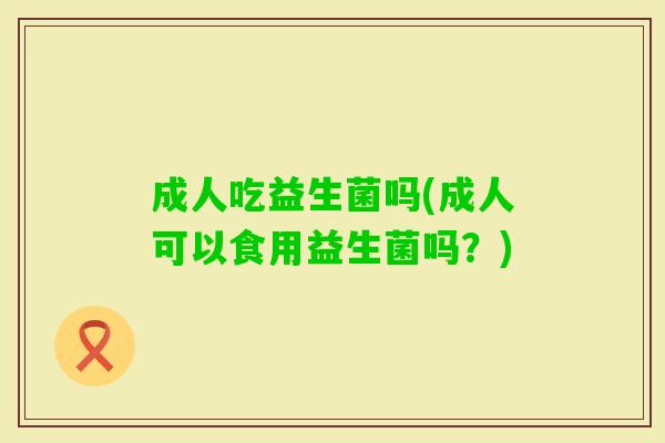 成人吃益生菌吗(成人可以食用益生菌吗?) 成人吃益生菌吗(成人可以食用益生菌吗?)