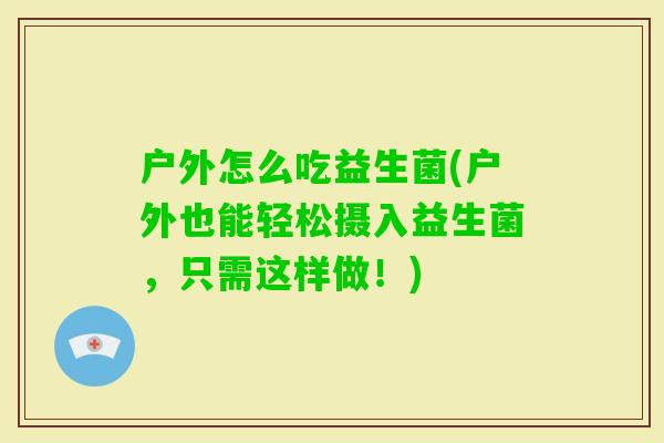 户外怎么吃益生菌(户外也能轻松摄入益生菌,只需这样做!) 户外怎么吃益生菌(户外也能轻松摄入益生菌,只需这样做!)