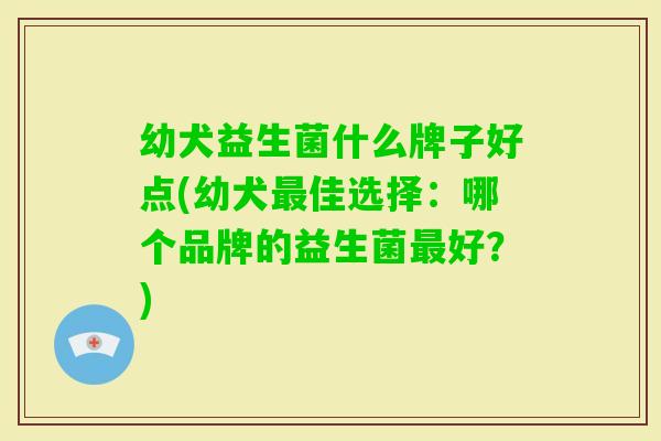 幼犬益生菌什么牌子好点(幼犬佳选择:哪个品牌的益生菌好?) 幼犬益生菌什么牌子好点(幼犬佳选择:哪个品牌的益生菌好?)
