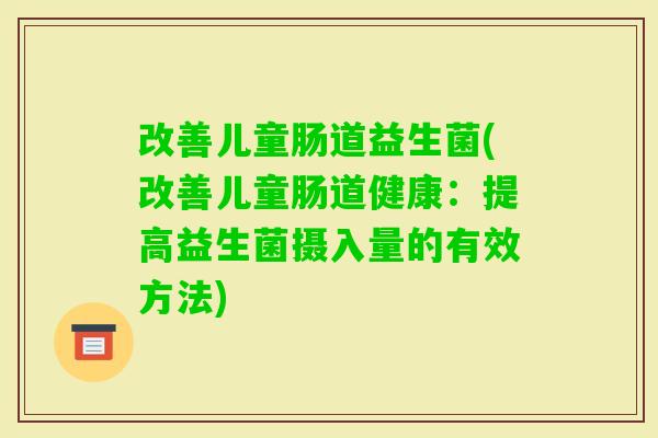 改善儿童肠道益生菌(改善儿童肠道健康:提高益生菌摄入量的有效方法) 改善儿童肠道益生菌(改善儿童肠道健康:提高益生菌摄入量的有效方法)