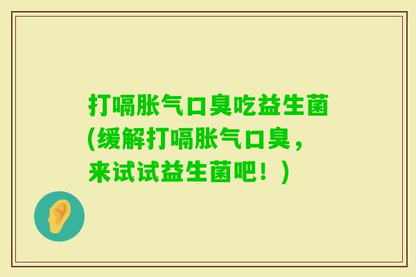 打嗝吃益生菌(缓解打嗝,来试试益生菌吧!) 打嗝吃益生菌(缓解打嗝,来试试益生菌吧!)