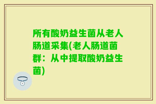 所有酸奶益生菌从老人肠道采集(老人肠道菌群:从中提取酸奶益生菌) 所有酸奶益生菌从老人肠道采集(老人肠道菌群:从中提取酸奶益生菌)