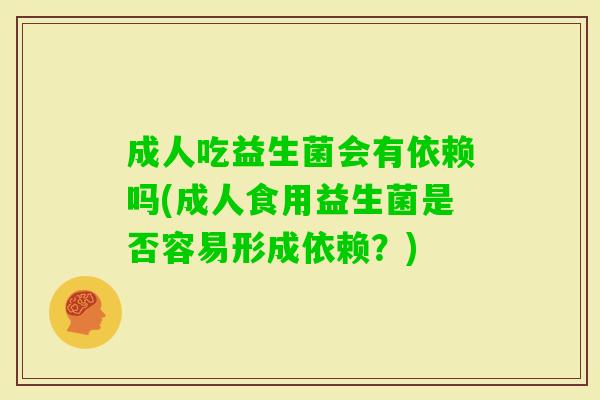 成人吃益生菌会有依赖吗(成人食用益生菌是否容易形成依赖?) 成人吃益生菌会有依赖吗(成人食用益生菌是否容易形成依赖?)