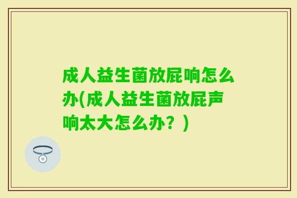 成人益生菌放屁响怎么办(成人益生菌放屁声响太大怎么办?) 成人益生菌放屁响怎么办(成人益生菌放屁声响太大怎么办?)
