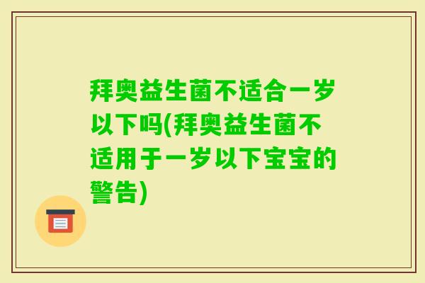 拜奥益生菌不适合一岁以下吗(拜奥益生菌不适用于一岁以下宝宝的警告) 拜奥益生菌不适合一岁以下吗(拜奥益生菌不适用于一岁以下宝宝的警告)