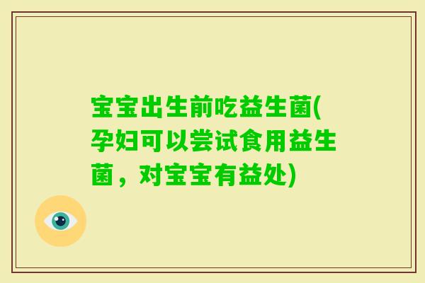 宝宝出生前吃益生菌(孕妇可以尝试食用益生菌,对宝宝有益处) 宝宝出生前吃益生菌(孕妇可以尝试食用益生菌,对宝宝有益处)