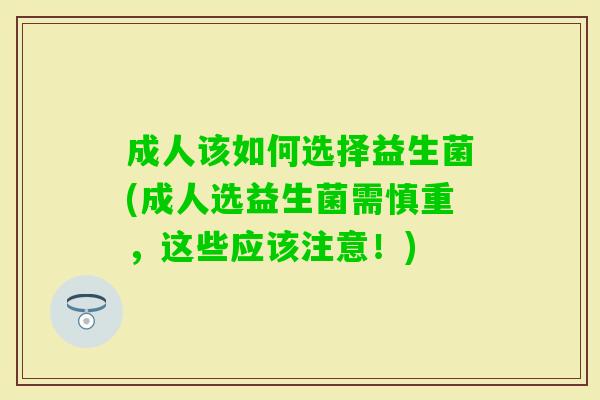 成人该如何选择益生菌(成人选益生菌需慎重,这些应该注意!) 成人该如何选择益生菌(成人选益生菌需慎重,这些应该注意!)