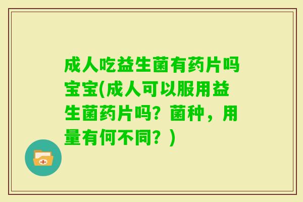 成人吃益生菌有药片吗宝宝(成人可以服用益生菌药片吗？菌种，用量有何不同？)