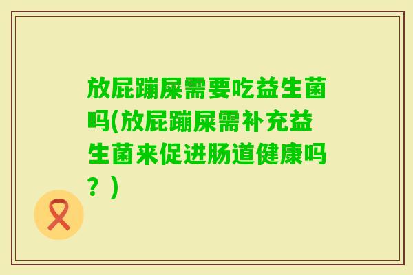 放屁蹦屎需要吃益生菌吗(放屁蹦屎需补充益生菌来促进肠道健康吗？)