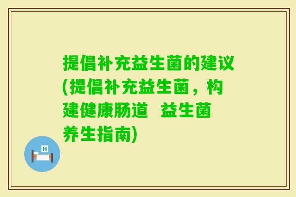 提倡补充益生菌的建议(提倡补充益生菌，构建健康肠道  益生菌养生指南)