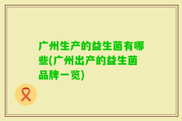 广州生产的益生菌有哪些(广州出产的益生菌品牌一览)