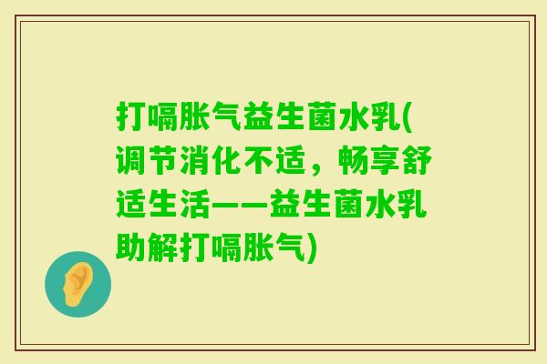 打嗝益生菌水乳(调节消化不适，畅享舒适生活——益生菌水乳助解打嗝)