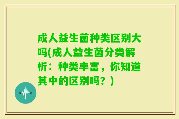 成人益生菌种类区别大吗(成人益生菌分类解析：种类丰富，你知道其中的区别吗？)