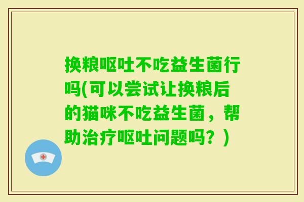 换粮不吃益生菌行吗(可以尝试让换粮后的猫咪不吃益生菌，帮助问题吗？)