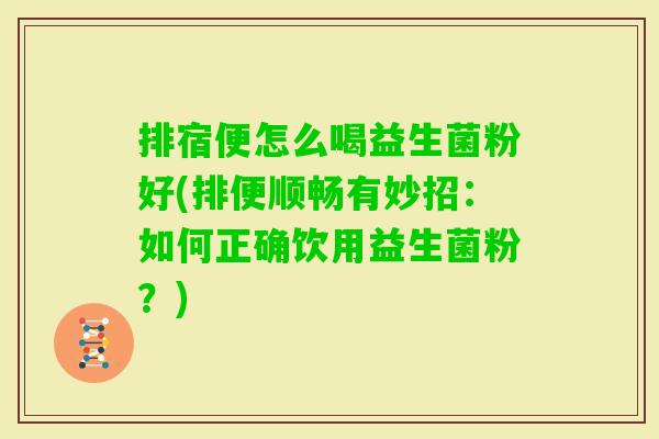 排宿便怎么喝益生菌粉好(排便顺畅有妙招：如何正确饮用益生菌粉？)