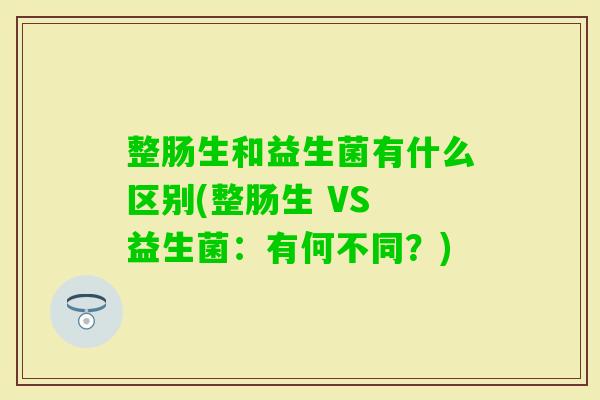 整肠生和益生菌有什么区别(整肠生 VS 益生菌：有何不同？)