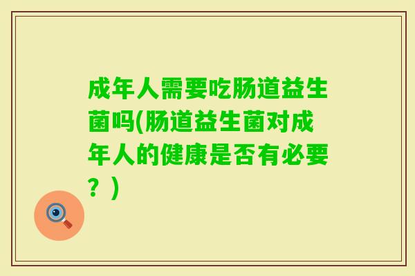 成年人需要吃肠道益生菌吗(肠道益生菌对成年人的健康是否有必要?) 成年人需要吃肠道益生菌吗(肠道益生菌对成年人的健康是否有必要?)