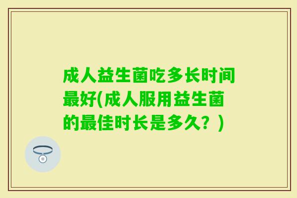 成人益生菌吃多长时间好(成人服用益生菌的佳时长是多久?) 成人益生菌吃多长时间好(成人服用益生菌的佳时长是多久?)