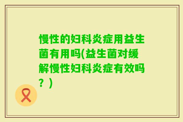 慢性的用益生菌有用吗(益生菌对缓解慢性有效吗?) 慢性的用益生菌有用吗(益生菌对缓解慢性有效吗?)