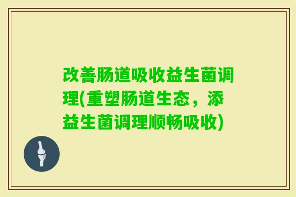 改善肠道吸收益生菌调理(重塑肠道生态,添益生菌调理顺畅吸收) 改善肠道吸收益生菌调理(重塑肠道生态,添益生菌调理顺畅吸收)