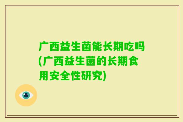 广西益生菌能长期吃吗(广西益生菌的长期食用安全性研究) 广西益生菌能长期吃吗(广西益生菌的长期食用安全性研究)