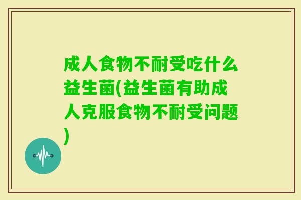 成人食物不耐受吃什么益生菌(益生菌有助成人克服食物不耐受问题)
