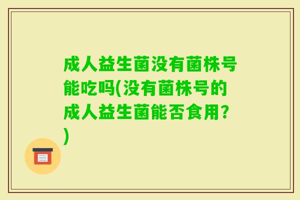 成人益生菌没有菌株号能吃吗(没有菌株号的成人益生菌能否食用?) 成人益生菌没有菌株号能吃吗(没有菌株号的成人益生菌能否食用?)