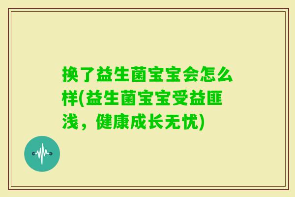换了益生菌宝宝会怎么样(益生菌宝宝受益匪浅,健康成长无忧) 换了益生菌宝宝会怎么样(益生菌宝宝受益匪浅,健康成长无忧)