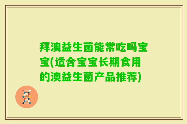 拜澳益生菌能常吃吗宝宝(适合宝宝长期食用的澳益生菌产品推荐)