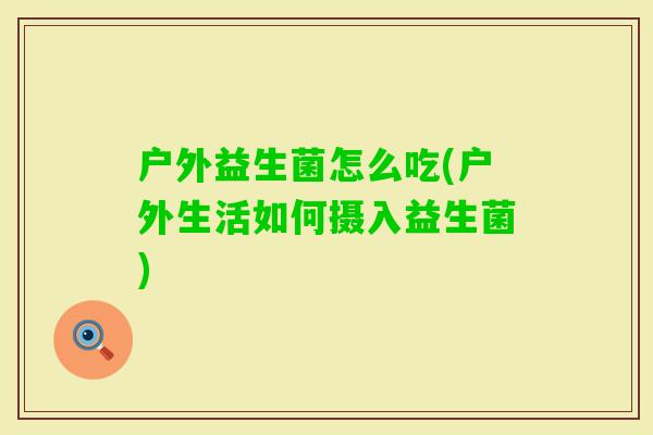户外益生菌怎么吃(户外生活如何摄入益生菌) 户外益生菌怎么吃(户外生活如何摄入益生菌)