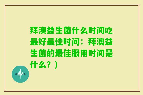 拜澳益生菌什么时间吃好佳时间:拜澳益生菌的佳服用时间是什么?) 拜澳益生菌什么时间吃好佳时间:拜澳益生菌的佳服用时间是什么?)