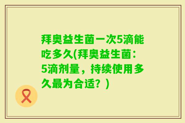 拜奥益生菌一次5滴能吃多久(拜奥益生菌：5滴剂量，持续使用多久为合适？)