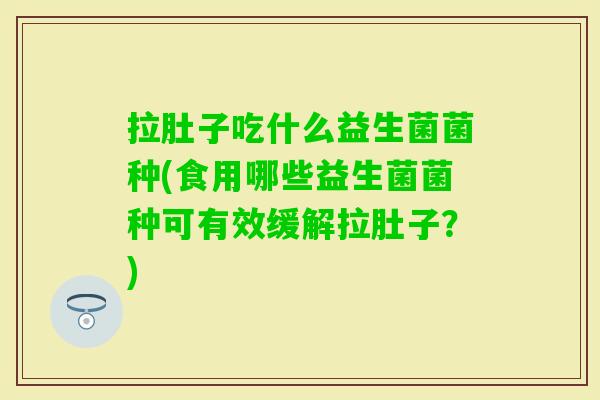 拉肚子吃什么益生菌菌种(食用哪些益生菌菌种可有效缓解拉肚子？)