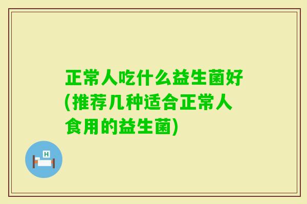 正常人吃什么益生菌好(推荐几种适合正常人食用的益生菌) 正常人吃什么益生菌好(推荐几种适合正常人食用的益生菌)