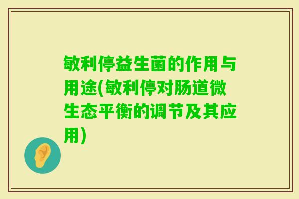 敏利停益生菌的作用与用途(敏利停对肠道微生态平衡的调节及其应用) 敏利停益生菌的作用与用途(敏利停对肠道微生态平衡的调节及其应用)
