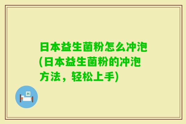日本益生菌粉怎么冲泡(日本益生菌粉的冲泡方法,轻松上手) 日本益生菌粉怎么冲泡(日本益生菌粉的冲泡方法,轻松上手)