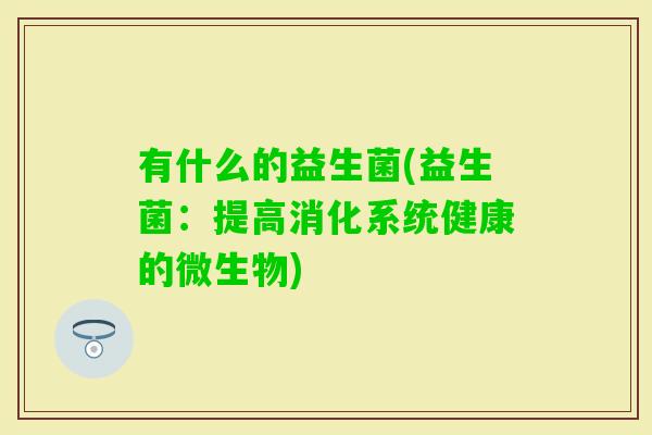 有什么的益生菌(益生菌:提高消化系统健康的微生物) 有什么的益生菌(益生菌:提高消化系统健康的微生物)