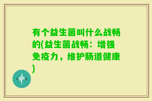 有个益生菌叫什么战畅的(益生菌战畅:增强力,维护肠道健康) 有个益生菌叫什么战畅的(益生菌战畅:增强力,维护肠道健康)