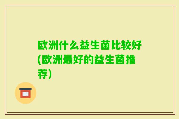 欧洲什么益生菌比较好(欧洲好的益生菌推荐) 欧洲什么益生菌比较好(欧洲好的益生菌推荐)