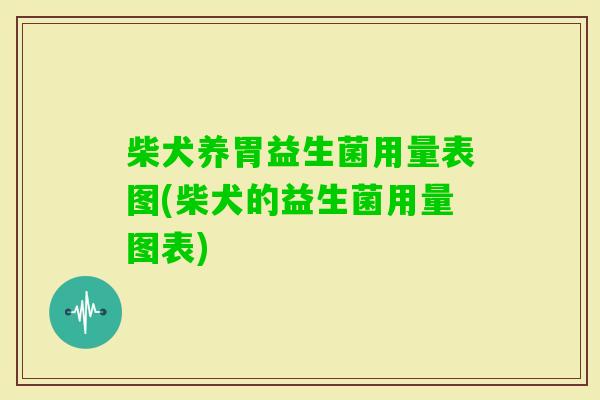 柴犬养胃益生菌用量表图(柴犬的益生菌用量图表) 柴犬养胃益生菌用量表图(柴犬的益生菌用量图表)