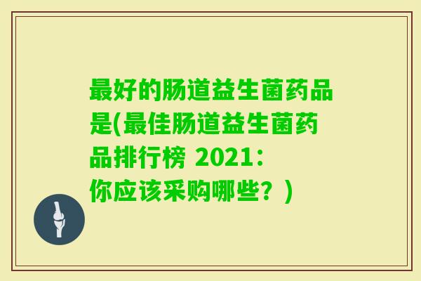 好的肠道益生菌药品是(佳肠道益生菌药品排行榜 2021:你应该采购哪些?) 好的肠道益生菌药品是(佳肠道益生菌药品排行榜 2021:你应该采购哪些?)