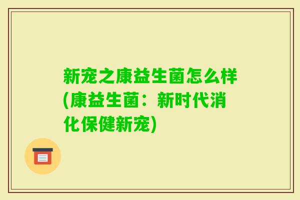 新宠之康益生菌怎么样(康益生菌:新时代消化保健新宠) 新宠之康益生菌怎么样(康益生菌:新时代消化保健新宠)