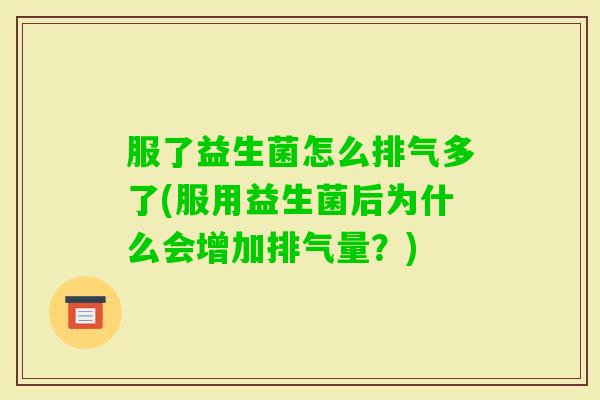 服了益生菌怎么排气多了(服用益生菌后为什么会增加排气量?) 服了益生菌怎么排气多了(服用益生菌后为什么会增加排气量?)